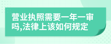 营业执照需要一年一审吗,法律上该如何规定