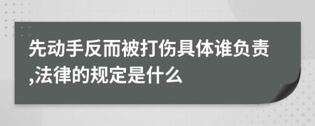 先动手反而被打伤具体谁负责,法律的规定是什么