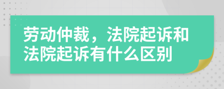 劳动仲裁，法院起诉和法院起诉有什么区别