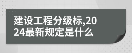 建设工程分级标,2024最新规定是什么