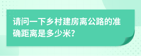 请问一下乡村建房离公路的准确距离是多少米？