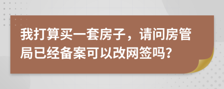 我打算买一套房子，请问房管局已经备案可以改网签吗？