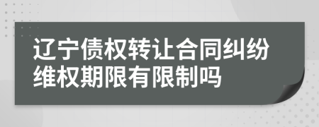 辽宁债权转让合同纠纷维权期限有限制吗