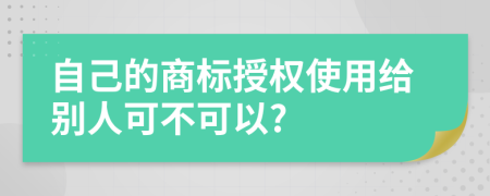 自己的商标授权使用给别人可不可以?