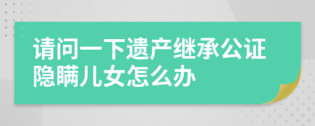请问一下遗产继承公证隐瞒儿女怎么办