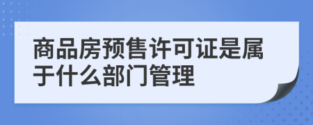 商品房预售许可证是属于什么部门管理