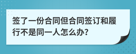 签了一份合同但合同签订和履行不是同一人怎么办？