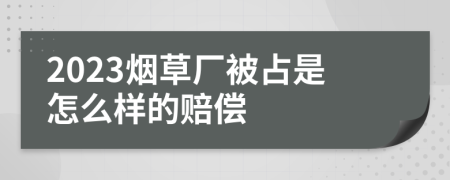 2023烟草厂被占是怎么样的赔偿