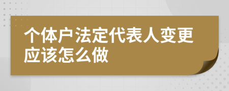 个体户法定代表人变更应该怎么做