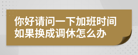 你好请问一下加班时间如果换成调休怎么办