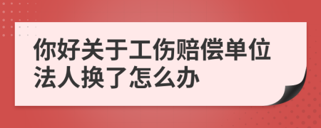 你好关于工伤赔偿单位法人换了怎么办