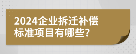 2024企业拆迁补偿标准项目有哪些？