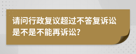 请问行政复议超过不答复诉讼是不是不能再诉讼？