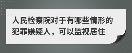 人民检察院对于有哪些情形的犯罪嫌疑人，可以监视居住