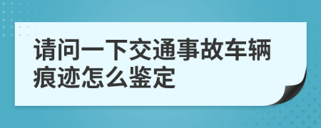 请问一下交通事故车辆痕迹怎么鉴定
