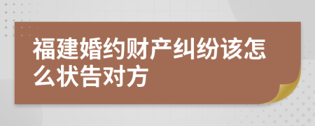 福建婚约财产纠纷该怎么状告对方