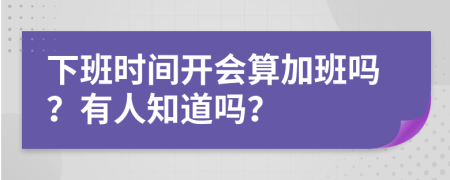 下班时间开会算加班吗？有人知道吗？