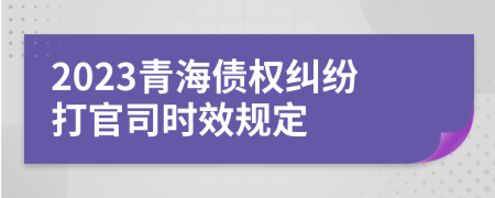 2023青海债权纠纷打官司时效规定