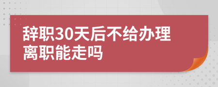 辞职30天后不给办理离职能走吗