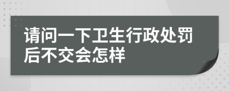 请问一下卫生行政处罚后不交会怎样