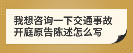 我想咨询一下交通事故开庭原告陈述怎么写