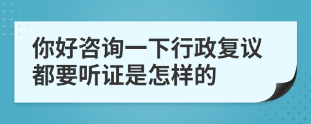 你好咨询一下行政复议都要听证是怎样的