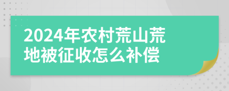 2024年农村荒山荒地被征收怎么补偿