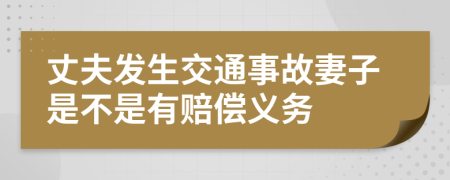 丈夫发生交通事故妻子是不是有赔偿义务