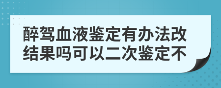 醉驾血液鉴定有办法改结果吗可以二次鉴定不