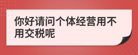 你好请问个体经营用不用交税呢