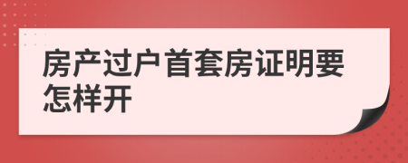 房产过户首套房证明要怎样开
