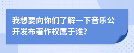 我想要向你们了解一下音乐公开发布著作权属于谁？