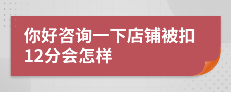你好咨询一下店铺被扣12分会怎样