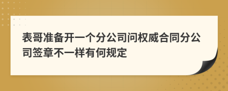 表哥准备开一个分公司问权威合同分公司签章不一样有何规定