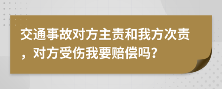交通事故对方主责和我方次责，对方受伤我要赔偿吗？