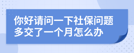 你好请问一下社保问题多交了一个月怎么办