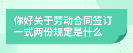 你好关于劳动合同签订一式两份规定是什么