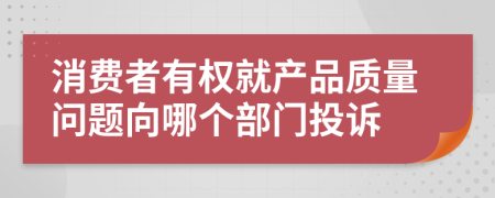 消费者有权就产品质量问题向哪个部门投诉