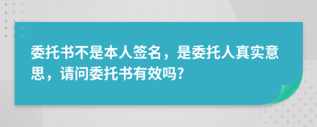 委托书不是本人签名，是委托人真实意思，请问委托书有效吗?