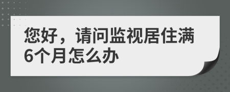 您好，请问监视居住满6个月怎么办