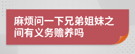 麻烦问一下兄弟姐妹之间有义务赡养吗