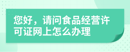 您好，请问食品经营许可证网上怎么办理