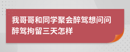 我哥哥和同学聚会醉驾想问问醉驾拘留三天怎样