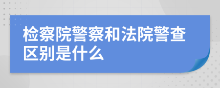 检察院警察和法院警查区别是什么
