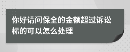 你好请问保全的金额超过诉讼标的可以怎么处理