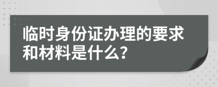 临时身份证办理的要求和材料是什么？