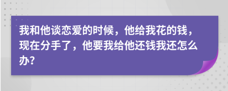 我和他谈恋爱的时候，他给我花的钱，现在分手了，他要我给他还钱我还怎么办？