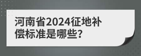 河南省2024征地补偿标准是哪些？