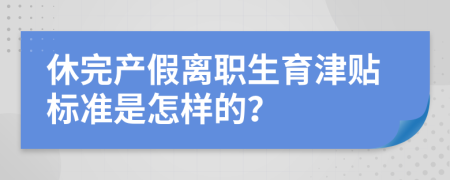 休完产假离职生育津贴标准是怎样的？
