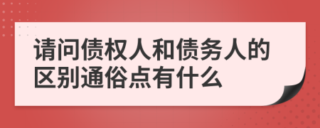 请问债权人和债务人的区别通俗点有什么